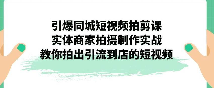 引爆同城短视频拍剪课，实体商家拍摄制作实战，教你拍出引流到店的短视频-网创先锋