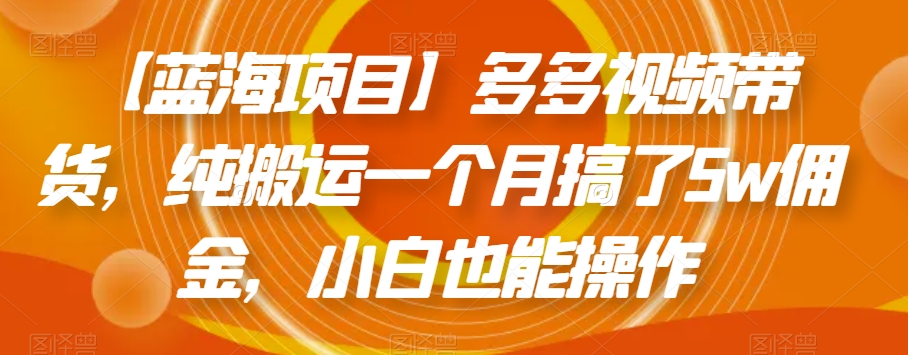 【蓝海项目】多多视频带货，纯搬运一个月搞了5w佣金，小白也能操作【揭秘】-网创先锋