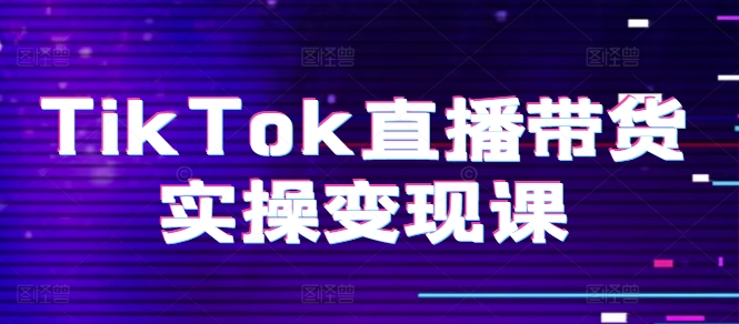 TikTok直播带货实操变现课：系统起号、科学复盘、变现链路、直播配置、小店操作流程、团队搭建等。-网创先锋