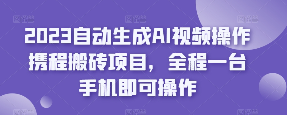 2023自动生成AI视频操作携程搬砖项目，全程一台手机即可操作-网创先锋
