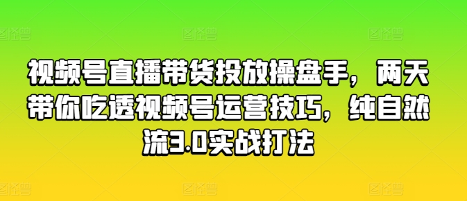 视频号直播带货投放操盘手，两天带你吃透视频号运营技巧，纯自然流3.0实战打法-网创先锋