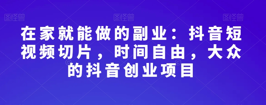在家就能做的副业：抖音短视频切片，时间自由，大众的抖音创业项目-网创先锋