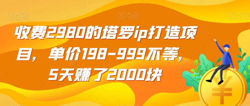 收费2980的塔罗ip打造项目，单价198-999不等，5天赚了2000块【揭秘】-网创先锋