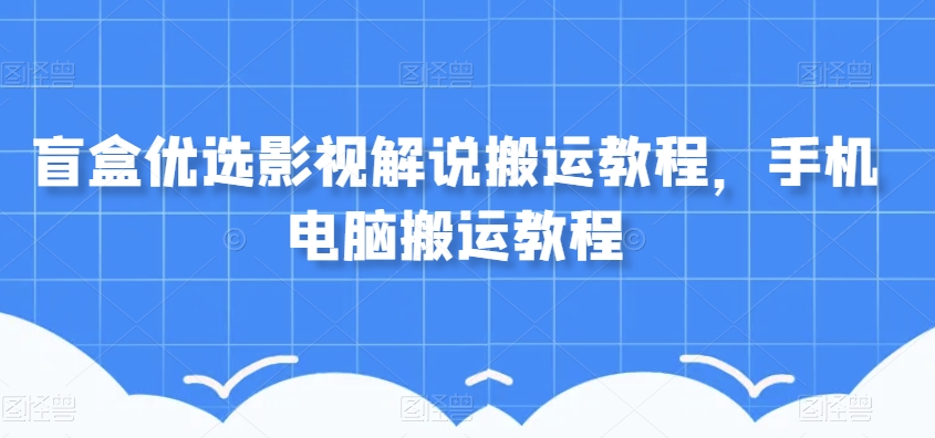 盲盒优选影视解说搬运教程，手机电脑搬运教程-网创先锋