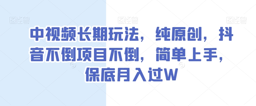 中视频长期玩法，纯原创，抖音不倒项目不倒，简单上手，保底月入过W【揭秘】-网创先锋