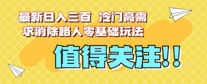 最新日入三百，冷门高需求消除路人零基础玩法【揭秘】-网创先锋