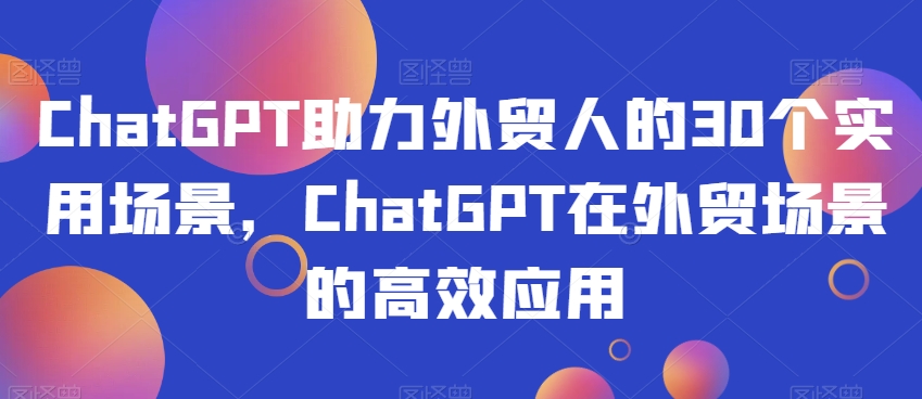 ChatGPT助力外贸人的30个实用场景，ChatGPT在外贸场景的高效应用-网创先锋