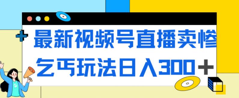 最新视频号直播卖惨乞讨玩法，流量嘎嘎滴，轻松日入300+-网创先锋
