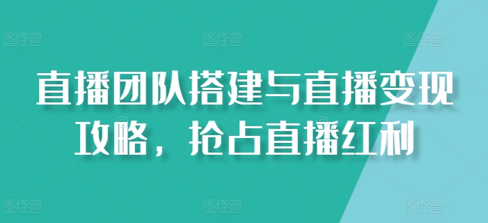 直播团队搭建与直播变现攻略，抢占直播红利-网创先锋
