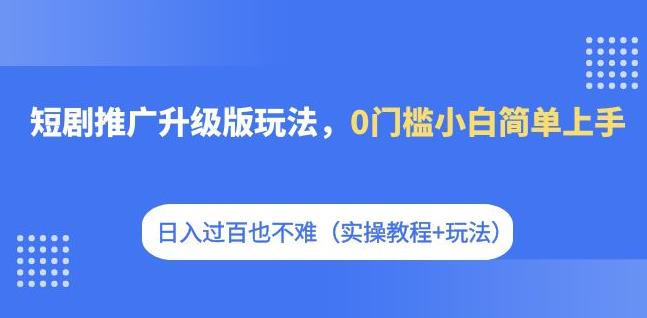 短剧推广升级版玩法，0门槛小白简单上手，日入过百也不难（实操教程+玩法）-网创先锋