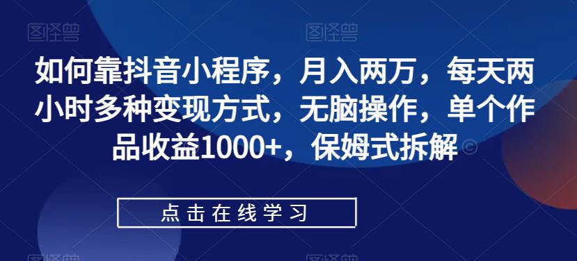 如何靠抖音小程序，月入两万，每天两小时多种变现方式，无脑操作，单个作品收益1000+，保姆式拆解-网创先锋