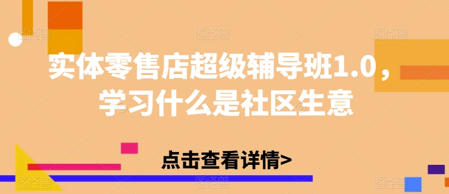实体零售店超级辅导班1.0，学习什么是社区生意-网创先锋