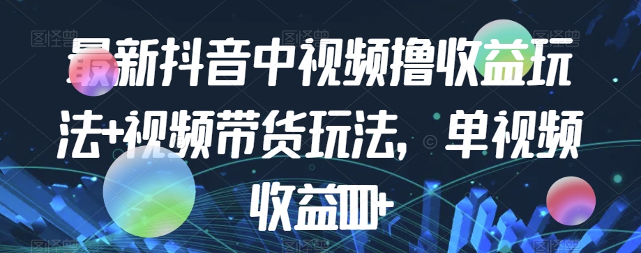 最新抖音中视频撸收益玩法+视频带货，单视频收益1000+-网创先锋