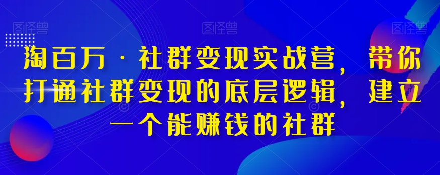 淘百万·社群变现实战营，带你打通社群变现的底层逻辑，建立一个能赚钱的社群-网创先锋