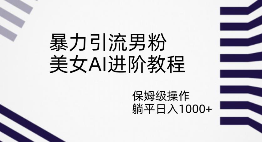 暴力引流男粉，美女AI进阶教程，保姆级操作，躺平日入1000+【揭秘】-网创先锋