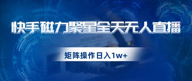 快手磁力聚星全天无人直播，矩阵操作日入1w+【揭秘】-网创先锋