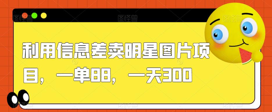 利用信息差卖明星图片项目，一单88，一天300【揭秘】-网创先锋