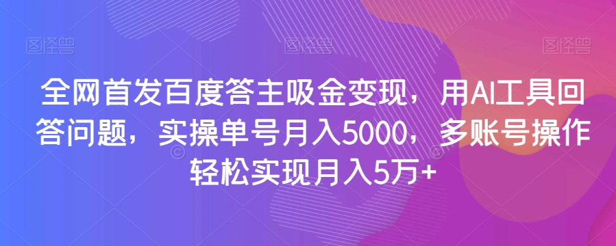 全网首发百度答主吸金变现，用AI工具回答问题，实操单号月入5000，多账号操作轻松实现月入5万+【揭秘】-网创先锋