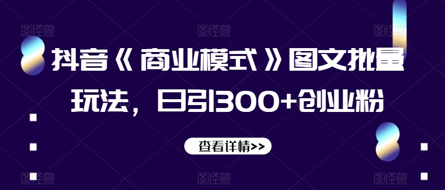 抖音《商业模式》图文批量玩法，日引300+创业粉【揭秘】-网创先锋