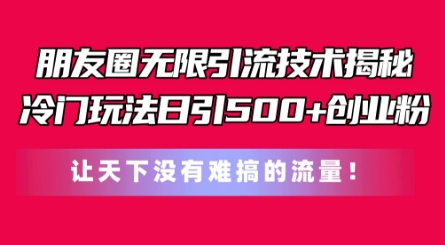 朋友圈无限引流技术，一个冷门玩法日引500+创业粉，让天下没有难搞的流量【揭秘】-网创先锋