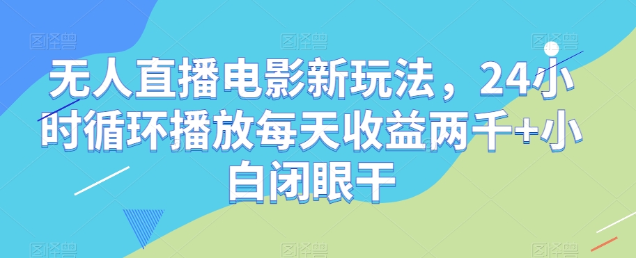 无人直播电影新玩法，24小时循环播放每天收益两千+小白闭眼干【揭秘】-网创先锋
