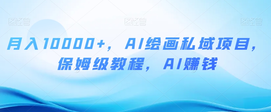 月入10000+，AI绘画私域项目，保姆级教程，AI赚钱【揭秘】-网创先锋