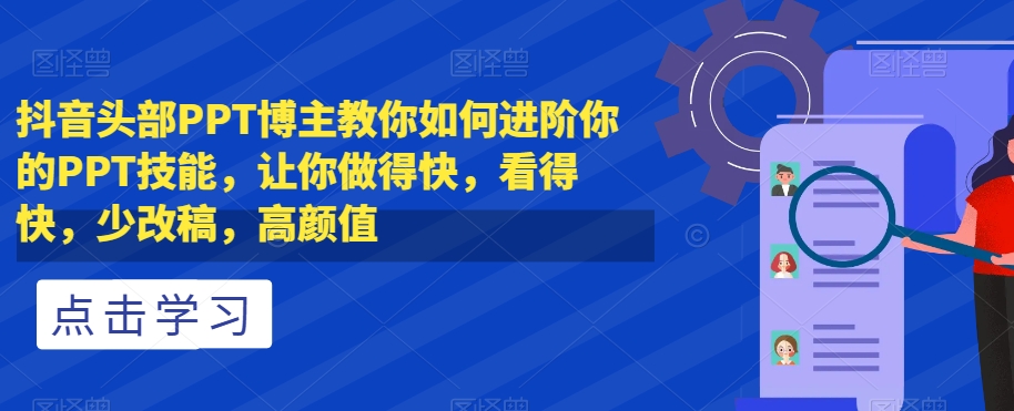 抖音头部PPT博主教你如何进阶你的PPT技能，让你做得快，看得快，少改稿，高颜值-网创先锋