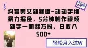 抖音美女新赛道-动动手指暴力掘金，5分钟制作视频，新手一周涨万粉，日收入500+【揭秘】-网创先锋