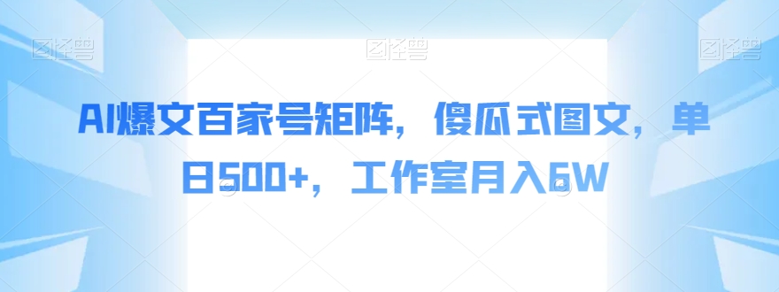 AI爆文百家号矩阵，傻瓜式图文，单日500+，工作室月入6W【揭秘】-网创先锋