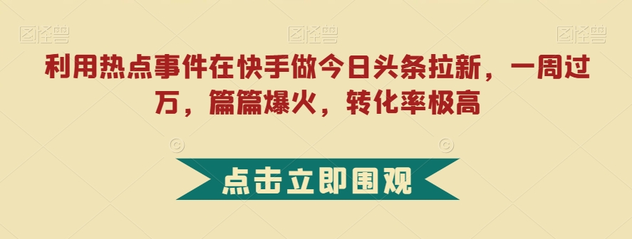 利用热点事件在快手做今日头条拉新，一周过万，篇篇爆火，转化率极高【揭秘】-网创先锋