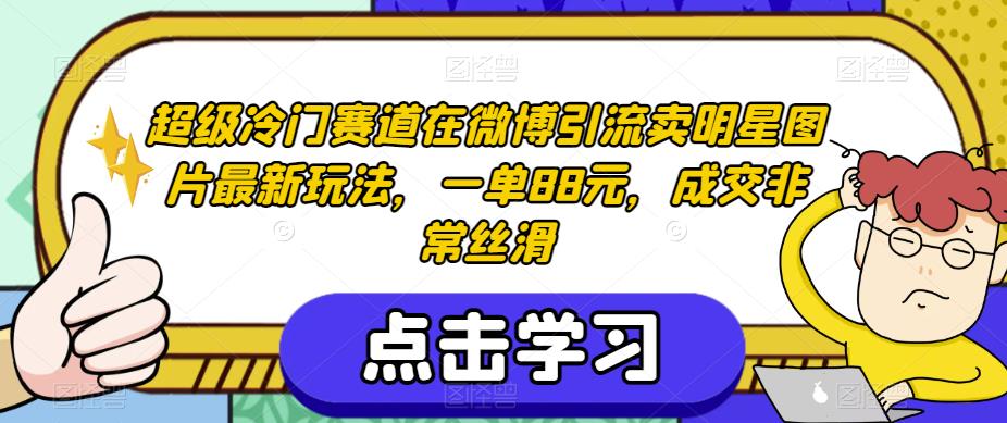 超级冷门赛道在微博引流卖明星图片最新玩法，一单88元，成交非常丝滑【揭秘】-网创先锋