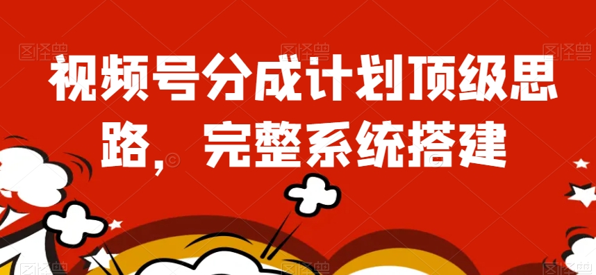 视频号分成计划顶级思路，完整系统搭建【揭秘】-网创先锋