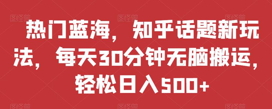 热门蓝海，知乎话题新玩法，每天30分钟无脑搬运，轻松日入500+【揭秘】-网创先锋