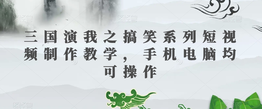 三国演我之搞笑系列短视频制作教学，手机电脑均可操作-网创先锋