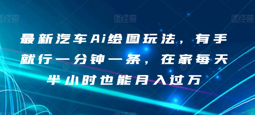 最新汽车Ai绘图玩法，有手就行一分钟一条，在家每天半小时也能月入过万【揭秘】-网创先锋