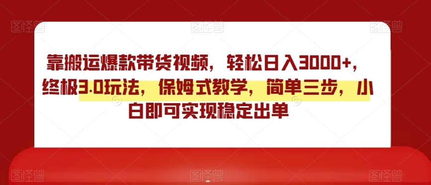 靠搬运爆款带货视频，轻松日入3000+，终极3.0玩法，保姆式教学，简单三步，小白即可实现稳定出单【揭秘】-网创先锋
