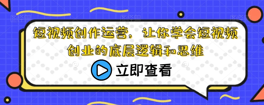 短视频创作运营，让你学会短视频创业的底层逻辑和思维-网创先锋