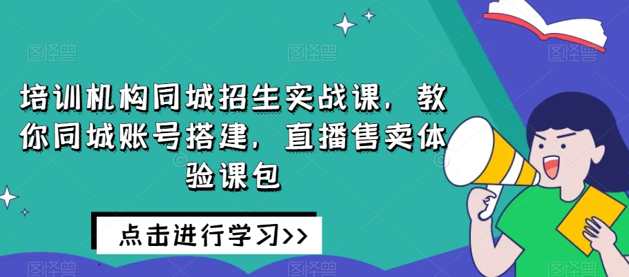 培训机构同城招生实战课，教你同城账号搭建，直播售卖体验课包-网创先锋