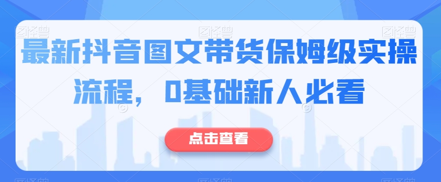最新抖音图文带货保姆级实操流程，0基础新人必看-网创先锋