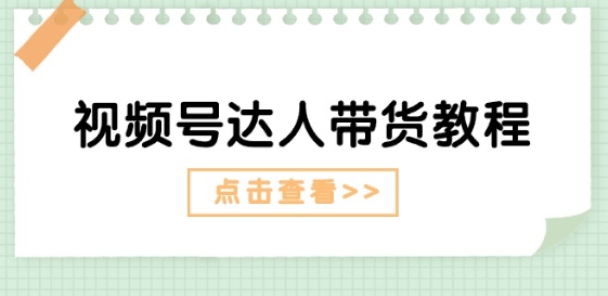 视频号达人带货教程：达人剧情打法(长期)+达人带货广告(短期)-网创先锋