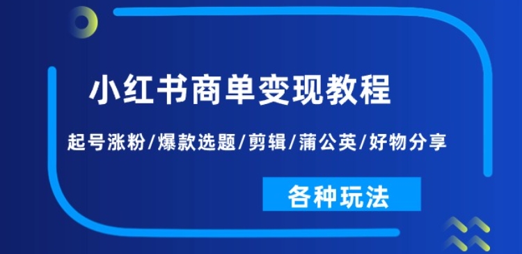 小红书商单变现教程：起号涨粉/爆款选题/剪辑/蒲公英/好物分享/各种玩法-网创先锋