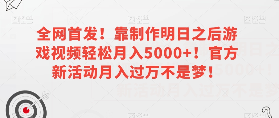 全网首发！靠制作明日之后游戏视频轻松月入5000+！官方新活动月入过万不是梦！【揭秘】-网创先锋