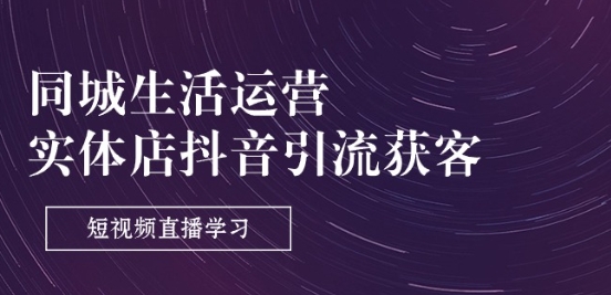 同城生活运营-实体店抖音引流获客：短视频直播学习(9节课)-网创先锋