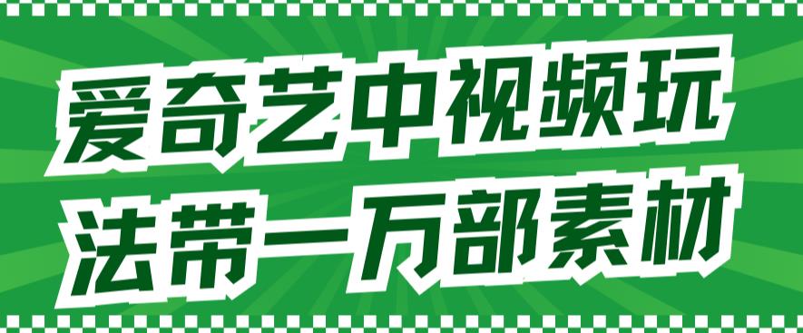 爱奇艺中视频玩法，不用担心版权问题（详情教程+一万部素材）-网创先锋