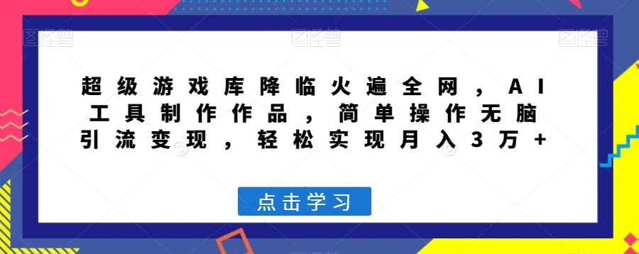 超级游戏库降临火遍全网，AI工具制作作品，简单操作无脑引流变现，轻松实现月入3万+【揭秘】-网创先锋