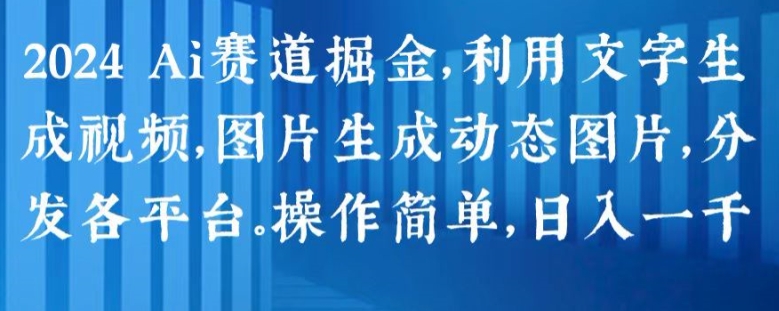 2024 Ai赛道掘金，利用文字生成视频，图片生成动态图片，分发各平台，操作简单，日入1k【揭秘】-网创先锋