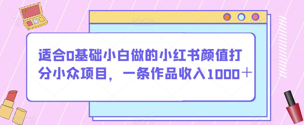 适合0基础小白做的小红书颜值打分小众项目，一条作品收入1000＋【揭秘】-网创先锋