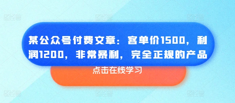 某公众号付费文章：客单价1500，利润1200，非常暴利，完全正规的产品-网创先锋