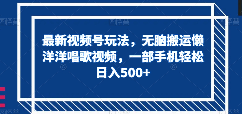 最新视频号玩法，无脑搬运懒洋洋唱歌视频，一部手机轻松日入500+【揭秘】-网创先锋