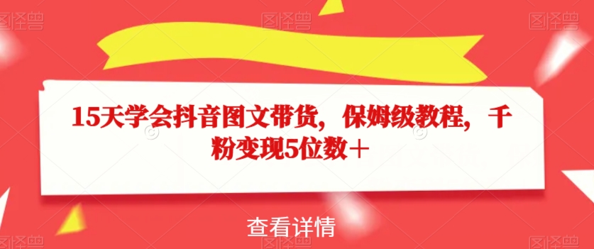 15天学会抖音图文带货，保姆级教程，千粉变现5位数＋-网创先锋